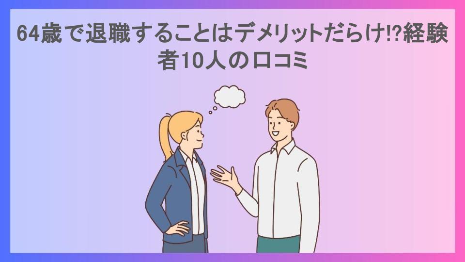 64歳で退職することはデメリットだらけ!?経験者10人の口コミ